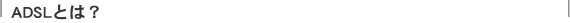 ADSL�Ƃ́H