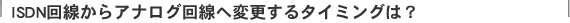 ISDN�������A�i���O����֕ύX����^�C�~���O�́H